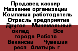 Продавец-кассир › Название организации ­ Компания-работодатель › Отрасль предприятия ­ Другое › Минимальный оклад ­ 17 000 - Все города Работа » Вакансии   . Чувашия респ.,Алатырь г.